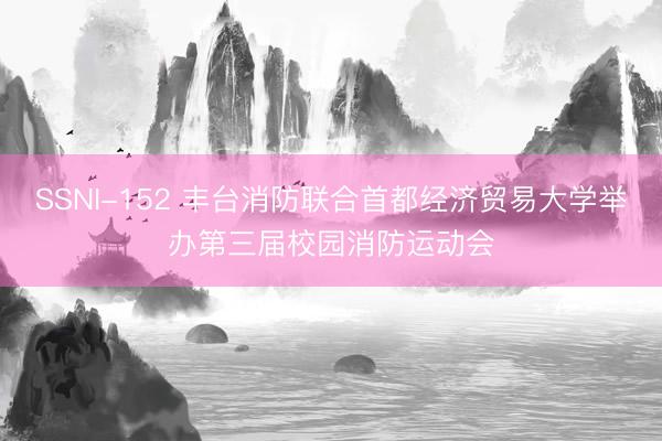 SSNI-152 丰台消防联合首都经济贸易大学举办第三届校园消防运动会