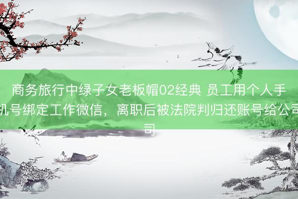 商务旅行中绿子女老板帽02经典 员工用个人手机号绑定工作微信，离职后被法院判归还账号给公司