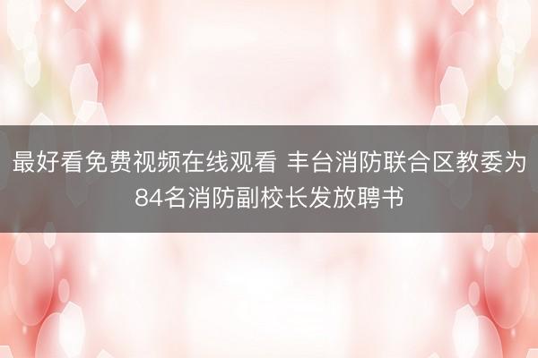 最好看免费视频在线观看 丰台消防联合区教委为84名消防副校长发放聘书