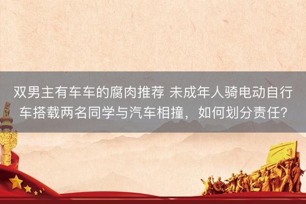 双男主有车车的腐肉推荐 未成年人骑电动自行车搭载两名同学与汽车相撞，如何划分责任？