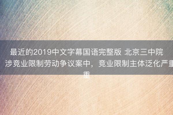 最近的2019中文字幕国语完整版 北京三中院：涉竞业限制劳动争议案中，竞业限制主体泛化严重