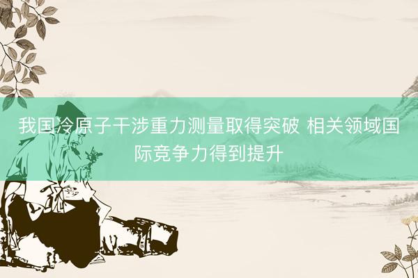 我国冷原子干涉重力测量取得突破 相关领域国际竞争力得到提升