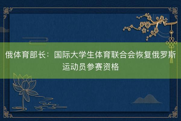 俄体育部长:国际大学生体育联合会恢复俄罗斯运动员参赛资格