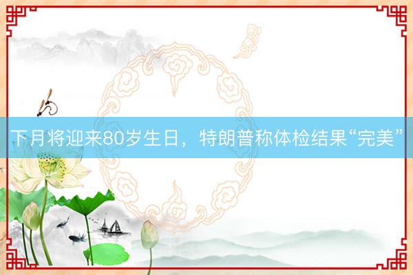下月将迎来80岁生日，特朗普称体检结果“完美”