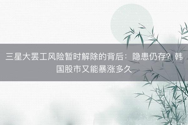 三星大罢工风险暂时解除的背后：隐患仍存？韩国股市又能暴涨多久