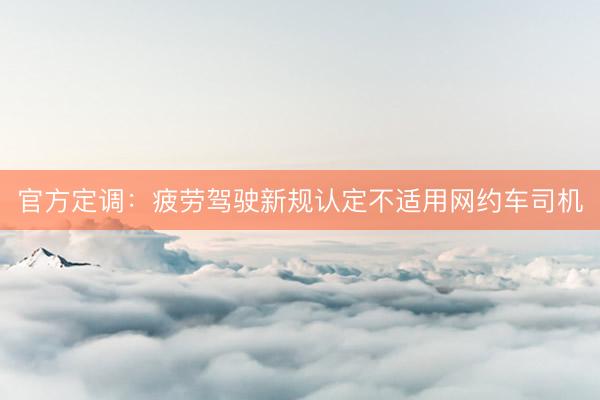 官方定调：疲劳驾驶新规认定不适用网约车司机
