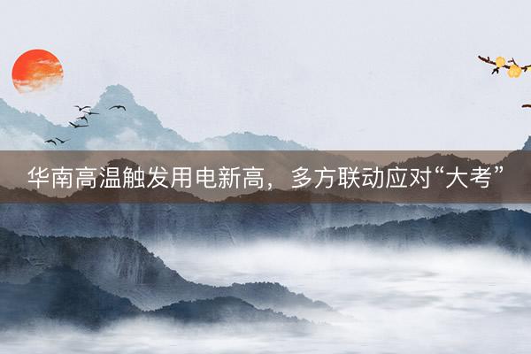 华南高温触发用电新高，多方联动应对“大考”