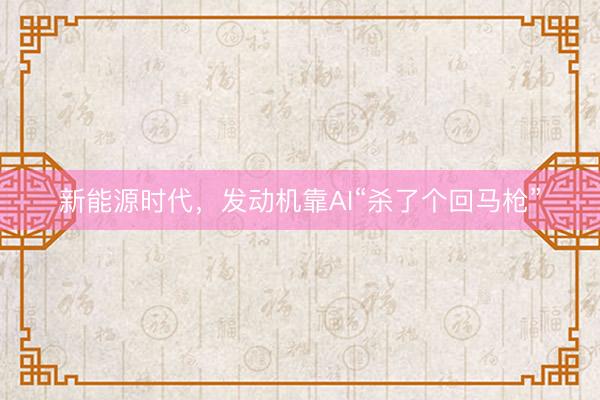 新能源时代，发动机靠AI“杀了个回马枪”