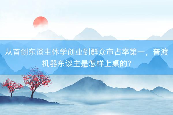 从首创东谈主休学创业到群众市占率第一，普渡机器东谈主是怎样上桌的？