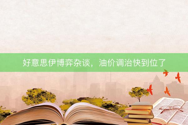 好意思伊博弈杂谈，油价调治快到位了