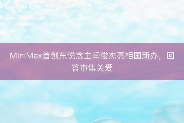MiniMax首创东说念主闫俊杰亮相国新办,回答市集关爱