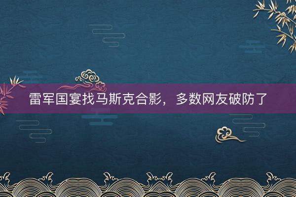 雷军国宴找马斯克合影,多数网友破防了