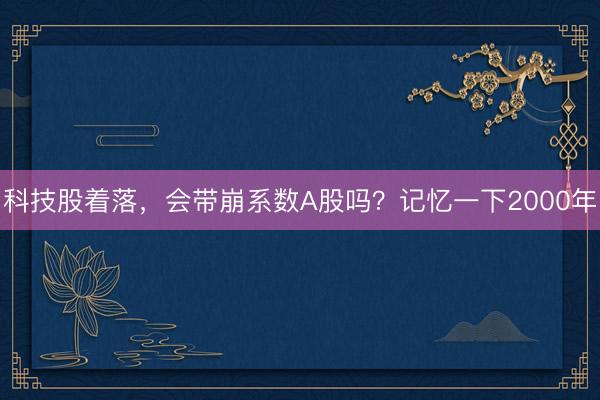 科技股着落，会带崩系数A股吗？记忆一下2000年