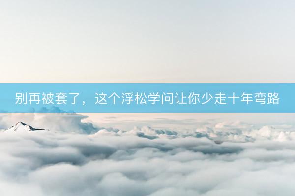 别再被套了，这个浮松学问让你少走十年弯路