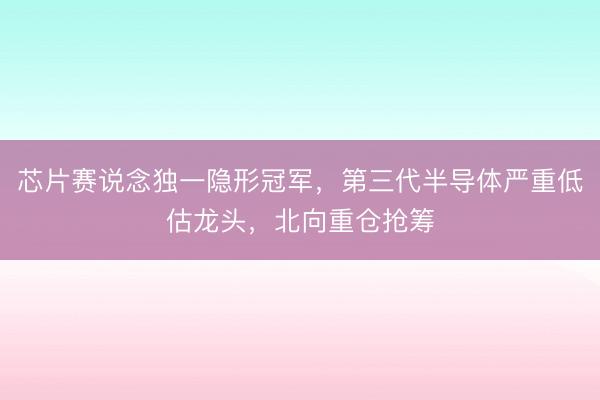 芯片赛说念独一隐形冠军,第三代半导体严重低估龙头,北向重仓抢筹