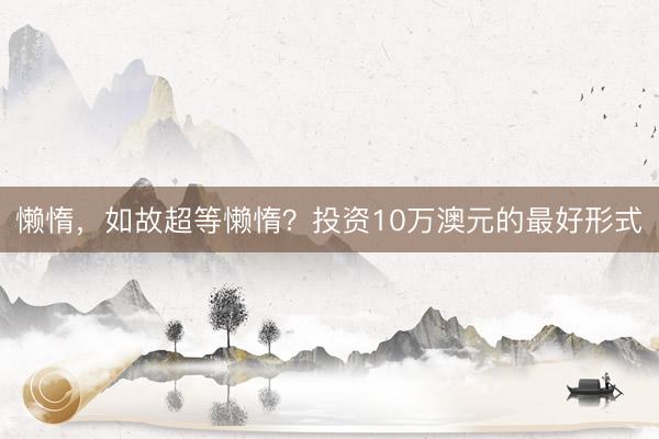 懒惰,如故超等懒惰?投资10万澳元的最好形式