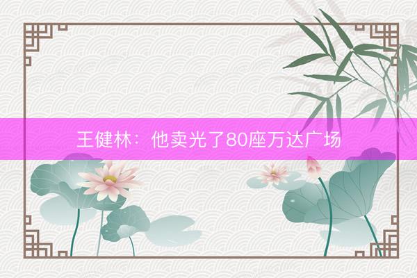 王健林：他卖光了80座万达广场