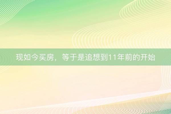 现如今买房，等于是追想到11年前的开始