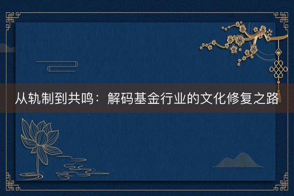 从轨制到共鸣：解码基金行业的文化修复之路