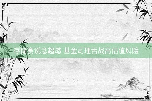 存储赛说念超燃 基金司理舌战高估值风险