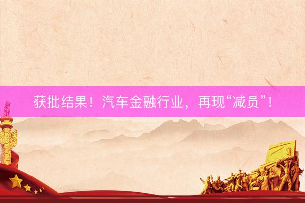 获批结果！汽车金融行业，再现“减员”！