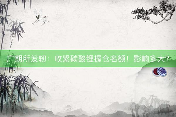 广期所发轫：收紧碳酸锂握仓名额！影响多大？
