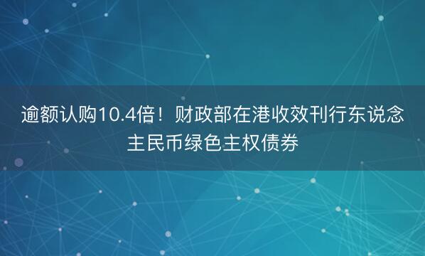 逾额认购10.4倍！财政部在港收效刊行东说念主民币绿色主权债券