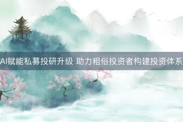 AI赋能私募投研升级 助力粗俗投资者构建投资体系
