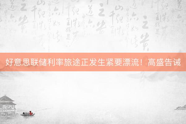 好意思联储利率旅途正发生紧要漂流！高盛告诫