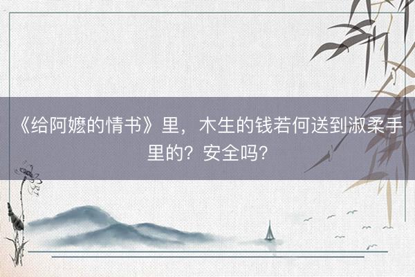 《给阿嬷的情书》里，木生的钱若何送到淑柔手里的？安全吗？