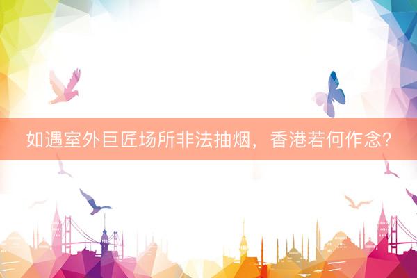 如遇室外巨匠场所非法抽烟，香港若何作念？
