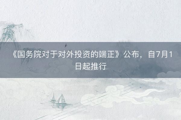 《国务院对于对外投资的端正》公布，自7月1日起推行