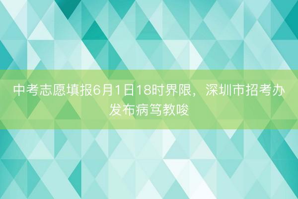 中考志愿填报6月1日18时界限，深圳市招考办发布病笃教唆
