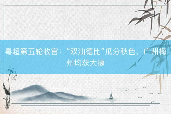 粤超第五轮收官:“双汕德比”瓜分秋色,广州梅州均获大捷