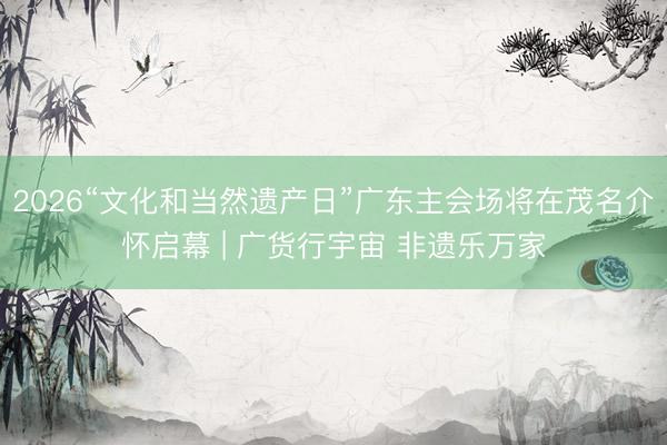 2026“文化和当然遗产日”广东主会场将在茂名介怀启幕 | 广货行宇宙 非遗乐万家