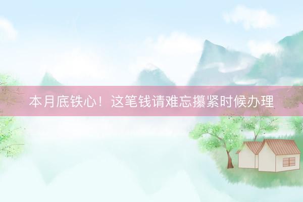 本月底铁心！这笔钱请难忘攥紧时候办理