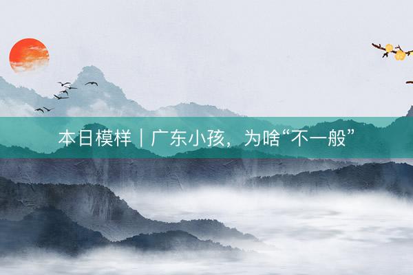 本日模样｜广东小孩，为啥“不一般”