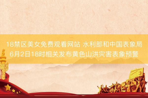 18禁区美女免费观看网站 水利部和中国表象局6月2日18时相关发布黄色山洪灾害表象预警