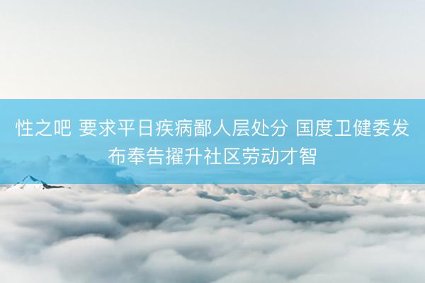 性之吧 要求平日疾病鄙人层处分 国度卫健委发布奉告擢升社区劳动才智