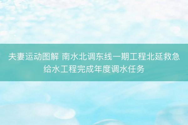夫妻运动图解 南水北调东线一期工程北延救急给水工程完成年度调水任务