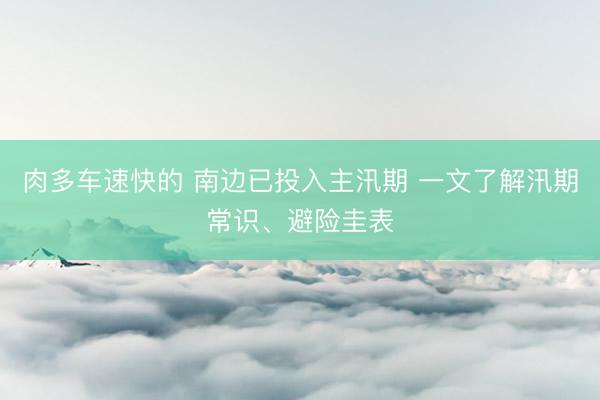 肉多车速快的 南边已投入主汛期 一文了解汛期常识、避险圭表