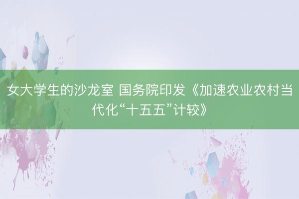女大学生的沙龙室 国务院印发《加速农业农村当代化“十五五”计较》