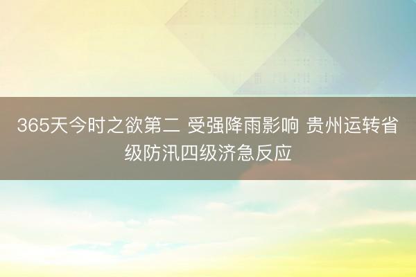 365天今时之欲第二 受强降雨影响 贵州运转省级防汛四级济急反应
