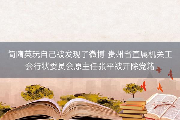 简隋英玩自己被发现了微博 贵州省直属机关工会行状委员会原主任张平被开除党籍