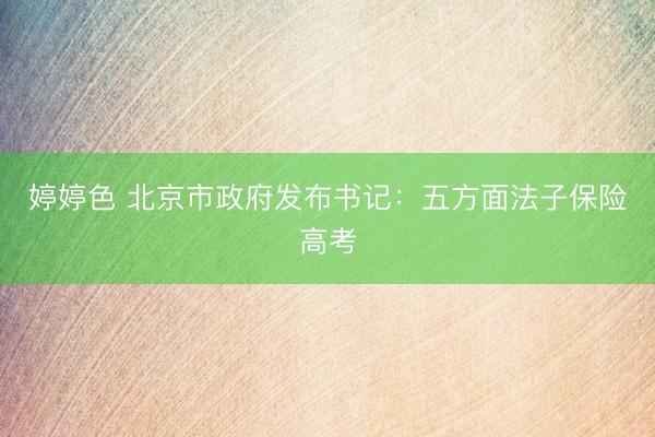 婷婷色 北京市政府发布书记：五方面法子保险高考