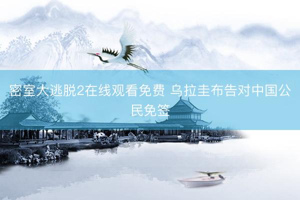 密室大逃脱2在线观看免费 乌拉圭布告对中国公民免签
