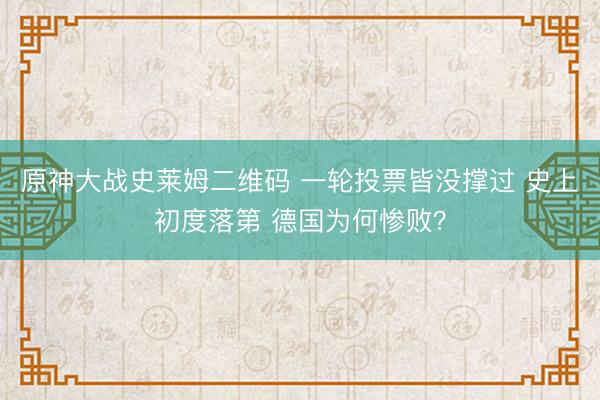 原神大战史莱姆二维码 一轮投票皆没撑过 史上初度落第 德国为何惨败？