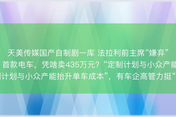 天美传媒国产自制剧一库 法拉利前主席“嫌弃”：把车标给我抠下来！首款电车，凭啥卖435万元？“定制计划与小众产能抬升单车成本”，有车企高管力挺“原创计划”