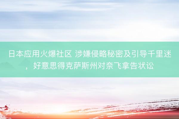 日本应用火爆社区 涉嫌侵略秘密及引导千里迷，好意思得克萨斯州对奈飞拿告状讼