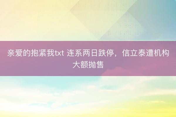 亲爱的抱紧我txt 连系两日跌停，信立泰遭机构大额抛售